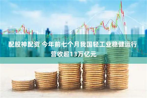 配股神配资 今年前七个月我国轻工业稳健运行&#32;营收超13万亿元