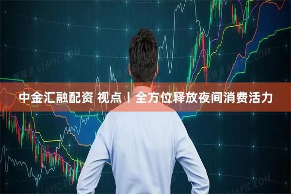 中金汇融配资 视点丨全方位释放夜间消费活力