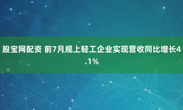 股宝网配资 前7月规上轻工企业实现营收同比增长4.1%