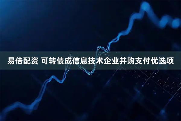 易倍配资 可转债成信息技术企业并购支付优选项
