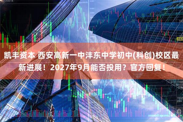 凯丰资本 西安高新一中沣东中学初中(科创)校区最新进展！2027年9月能否投用？官方回复！