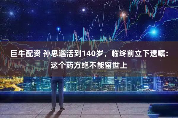 巨牛配资 孙思邈活到140岁，临终前立下遗嘱：这个药方绝不能留世上