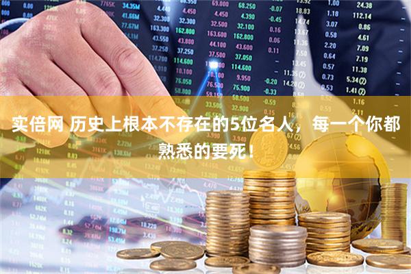 实倍网 历史上根本不存在的5位名人，每一个你都熟悉的要死！