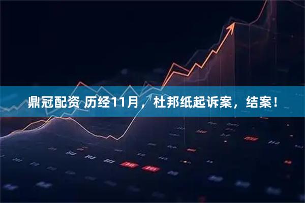 鼎冠配资 历经11月，杜邦纸起诉案，结案！