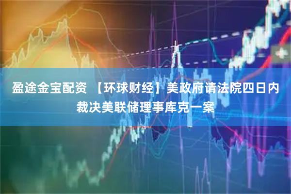 盈途金宝配资 【环球财经】美政府请法院四日内裁决美联储理事库克一案