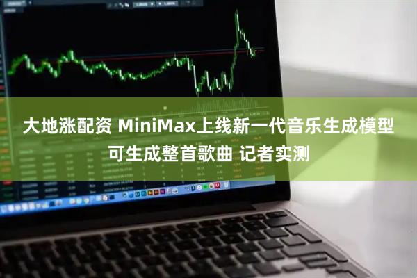 大地涨配资 MiniMax上线新一代音乐生成模型可生成整首歌曲 记者实测