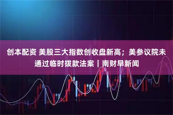 创本配资 美股三大指数创收盘新高；美参议院未通过临时拨款法案｜南财早新闻