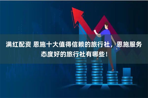 满红配资 恩施十大值得信赖的旅行社，恩施服务态度好的旅行社有哪些！