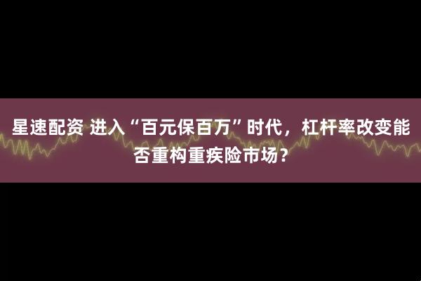 星速配资 进入“百元保百万”时代，杠杆率改变能否重构重疾险市场？