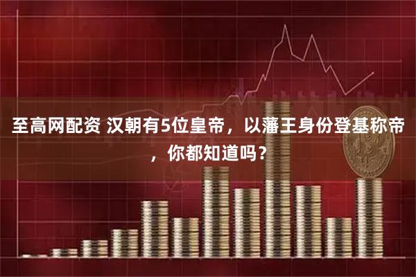 至高网配资 汉朝有5位皇帝，以藩王身份登基称帝，你都知道吗？