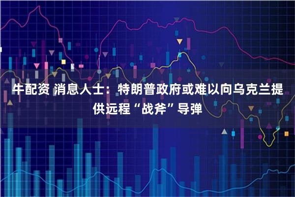 牛配资 消息人士：特朗普政府或难以向乌克兰提供远程“战斧”导弹