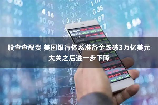 股查查配资 美国银行体系准备金跌破3万亿美元大关之后进一步下降