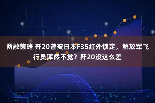 两融策略 歼20曾被日本F35红外锁定，解放军飞行员浑然不觉？歼20没这么差