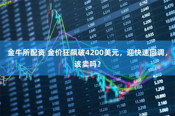 金牛所配资 金价狂飙破4200美元，迎快速回调，该卖吗？