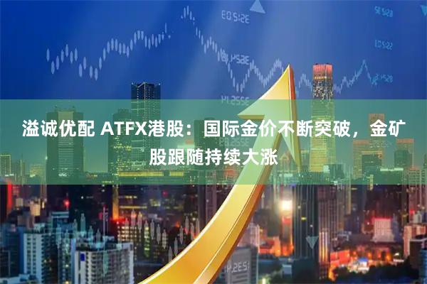 溢诚优配 ATFX港股：国际金价不断突破，金矿股跟随持续大涨