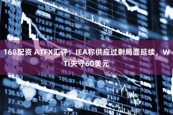 168配资 ATFX汇评：IEA称供应过剩局面延续，WTI失守60美元