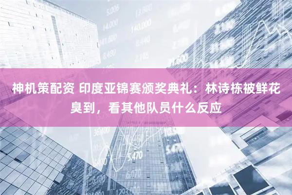 神机策配资 印度亚锦赛颁奖典礼：林诗栋被鲜花臭到，看其他队员什么反应