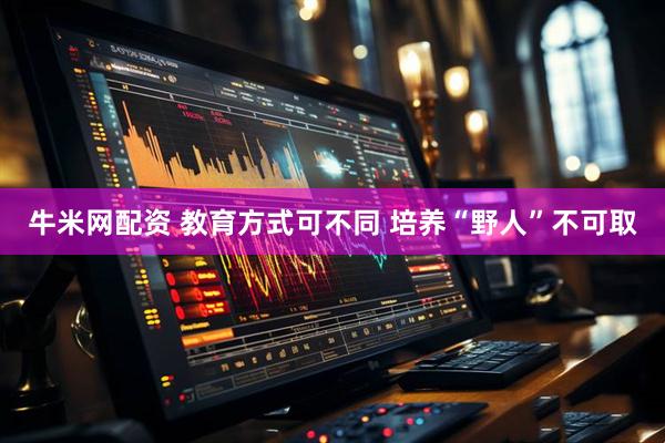 牛米网配资 教育方式可不同 培养“野人”不可取