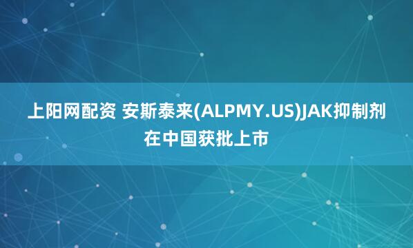 上阳网配资 安斯泰来(ALPMY.US)JAK抑制剂在中国获批上市