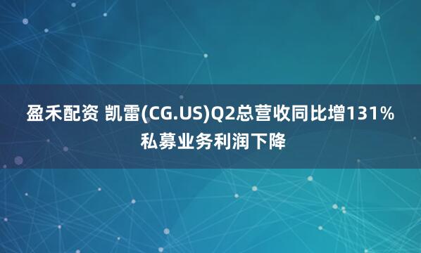 盈禾配资 凯雷(CG.US)Q2总营收同比增131% 私募业务利润下降