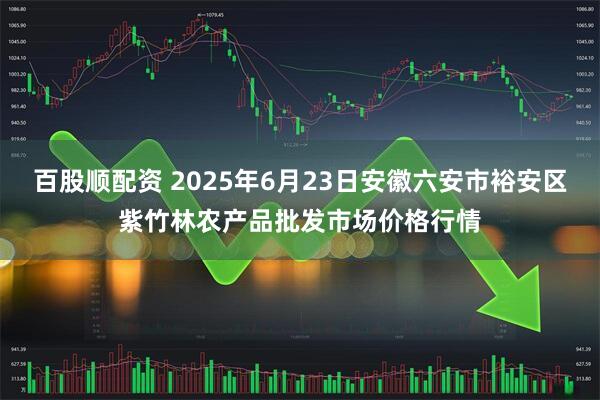 百股顺配资 2025年6月23日安徽六安市裕安区紫竹林农产品批发市场价格行情