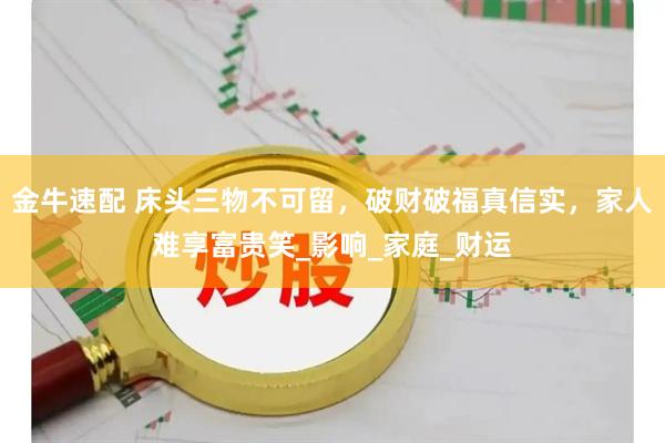 金牛速配 床头三物不可留，破财破福真信实，家人难享富贵笑_影响_家庭_财运
