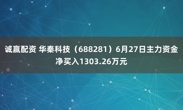 诚赢配资 华秦科技（688281）6月27日主力资金净买入1303.26万元