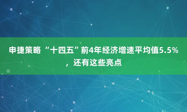 申捷策略 “十四五”前4年经济增速平均值5.5%，还有这些亮点