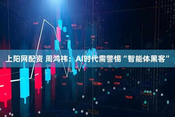 上阳网配资 周鸿祎：AI时代需警惕“智能体黑客”