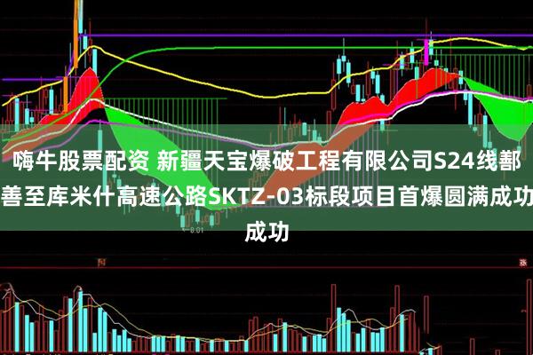 嗨牛股票配资 新疆天宝爆破工程有限公司S24线鄯善至库米什高速公路SKTZ-03标段项目首爆圆满成功