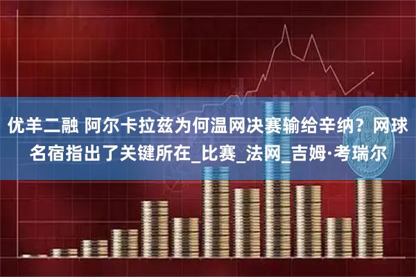 优羊二融 阿尔卡拉兹为何温网决赛输给辛纳？网球名宿指出了关键所在_比赛_法网_吉姆·考瑞尔
