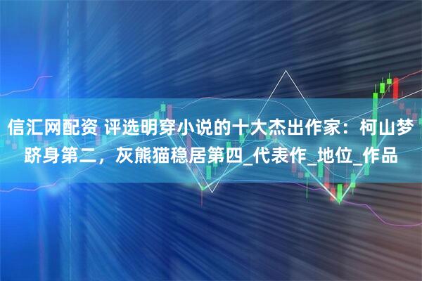 信汇网配资 评选明穿小说的十大杰出作家：柯山梦跻身第二，灰熊猫稳居第四_代表作_地位_作品