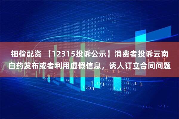 钿楷配资 【12315投诉公示】消费者投诉云南白药发布或者利用虚假信息，诱人订立合同问题